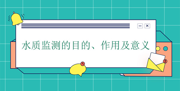 水質(zhì)監(jiān)測的目的、作用及意義 水質(zhì)監(jiān)測的目的、作用及意義